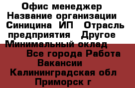 Офис-менеджер › Название организации ­ Синицина, ИП › Отрасль предприятия ­ Другое › Минимальный оклад ­ 17 490 - Все города Работа » Вакансии   . Калининградская обл.,Приморск г.